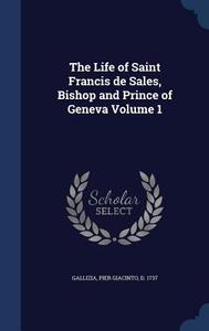 The Life Of Saint Francis De Sales, Bishop And Prince Of Geneva Volume 1 di Pier Giacinto Gallizia edito da Sagwan Press