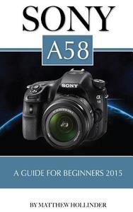 Sony A58: A Guide for Beginners 2015 di Matthew Hollinder edito da Createspace
