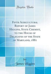 Fifth Agricultural Report of James Higgins, State Chemist, to the House of Delegates of the State of Maryland, 1881 (Classic Reprint) di James Higgins edito da Forgotten Books