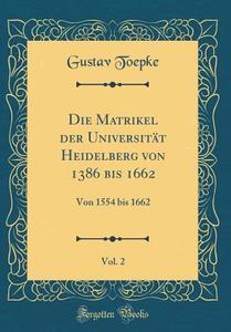 Die Matrikel Der Universitat Heidelberg Von 1386 Bis 1662, Vol. 2: Von 1554 Bis 1662 (Classic Reprint) di Gustav Toepke edito da Forgotten Books