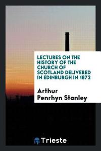 Lectures on the History of the Church of Scotland Delivered in Edinburgh in 1872 di Arthur Penrhyn Stanley edito da Trieste Publishing