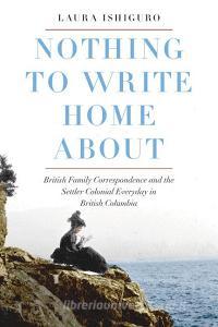 Nothing to Write Home About di Laura Ishiguro edito da University of British Columbia Press