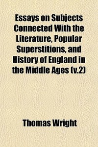 Essays On Subjects Connected With The Literature, Popular Superstitions, And History Of England In The Middle Ages (v.2) di Thomas Wright edito da General Books Llc