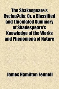 The Shakespeare's CyclopÃ¯Â¿Â½dia; Or, A Classified And Elucidated Summary Of Shadespeare's Knowledge Of The Works And Phenomena Of Nature di James Hamilton Fennell edito da General Books Llc