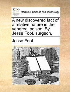 A New Discovered Fact Of A Relative Nature In The Venereal Poison. By Jesse Foot, Surgeon. di Jesse Foot edito da Gale Ecco, Print Editions