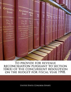 To Provide For Revenue Reconciliation Pursuant To Section 104(b) Of The Concurrent Resolution On The Budget For Fiscal Year 1998. edito da Bibliogov