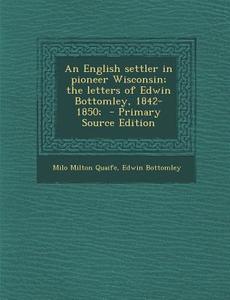 An English Settler in Pioneer Wisconsin; The Letters of Edwin Bottomley, 1842-1850; di Milo Milton Quaife, Edwin Bottomley edito da Nabu Press
