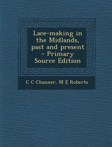Lace-Making in the Midlands, Past and Present - Primary Source Edition di C. C. Channer, M. E. Roberts edito da Nabu Press