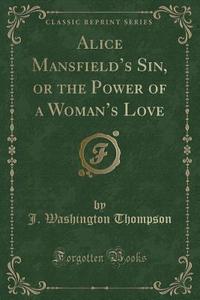 Alice Mans Eld's Sin, Or The Power Of A Woman's Love (classic Reprint) di J Washington Thompson edito da Forgotten Books