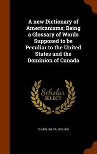 A New Dictionary Of Americanisms; Being A Glossary Of Words Supposed To Be Peculiar To The United States And The Dominion Of Canada di Sylva Clapin edito da Arkose Press