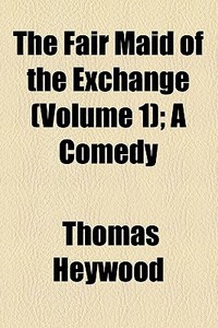 The Fair Maid Of The Exchange (volume 1); A Comedy di Thomas Heywood edito da General Books Llc