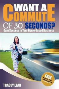 Want a Commute of 30 Seconds?: Gain Success in Your Home-Based Business di Tracey Leak edito da Createspace