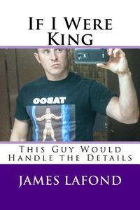 If I Were King: This Guy Would Handle the Details di James LaFond edito da Createspace Independent Publishing Platform