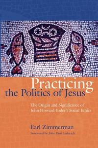 Practicing the Politics of Jesus: The Origin and Significance of John Howard Yoder's Social Ethics di Earl Zimmerman edito da CASCADIA PUB