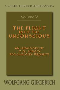 The Flight Into the Unconscious: An Analysis of C.G. Jung's Psychology Project di Wolfgang Giegerich edito da SPRING JOURNAL