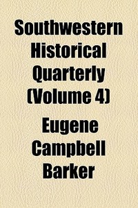 Southwestern Historical Quarterly (volume 4) di Eugene Campbell Barker edito da General Books Llc