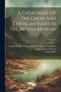 A Catalogue Of The Greek And Etruscan Vases In The British Museum; Volume 3 di Samuel Birch edito da LEGARE STREET PR
