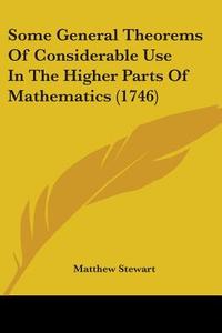 Some General Theorems of Considerable Use in the Higher Parts of Mathematics (1746) di Matthew Stewart edito da Kessinger Publishing