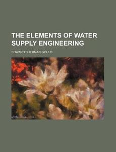 The Elements of Water Supply Engineering di Gould, Edward Sherman Gould edito da Rarebooksclub.com
