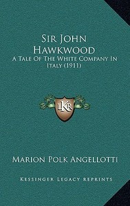 Sir John Hawkwood: A Tale of the White Company in Italy (1911) di Marion Polk Angellotti edito da Kessinger Publishing