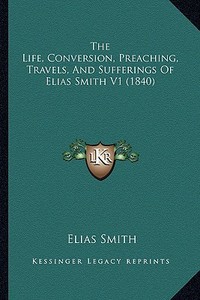 The Life, Conversion, Preaching, Travels, and Sufferings of Elias Smith V1 (1840) di Elias Smith edito da Kessinger Publishing