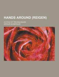 Hands Around (reigen); A Cycle Of Ten Dialogues di Arthur Schnitzler edito da Theclassics.us