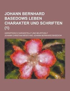 Johann Bernhard Basedows Leben Charakter Und Schriften; Unparteiisch Dargestellt Und Beurtheilt (1 ) di Johann Christian Meier edito da Theclassics.us