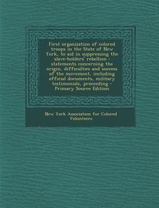 First Organization of Colored Troops in the State of New York, to Aid in Suppressing the Slave-Holders' Rebellion: Statements Concerning the Origin, D edito da Nabu Press