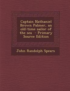 Captain Nathaniel Brown Palmer, an Old-Time Sailor of the Sea di John Randolph Spears edito da Nabu Press