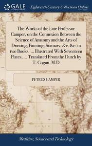 The Works Of The Late Professor Camper, On The Connexion Between The Science Of Anatomy And The Arts Of Drawing, Painting, Statuary, &c. &c. In Two Bo di Petrus Camper edito da Gale Ecco, Print Editions
