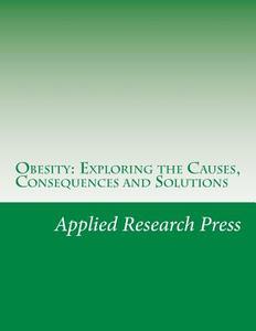 Obesity: Exploring the Causes, Consequences and Solutions di Applied Research Press edito da Createspace