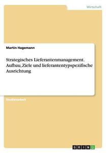 Strategisches Lieferantenmanagement. Aufbau, Ziele Und Lieferantentypspezifische Ausrichtung di Martin Hagemann edito da Grin Verlag Gmbh