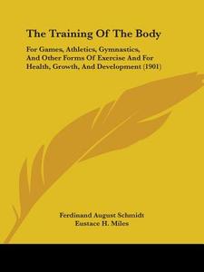 The Training of the Body: For Games, Athletics, Gymnastics, and Other Forms of Exercise and for Health, Growth, and Development (1901) di Ferdinand August Schmidt, Eustace Miles edito da Kessinger Publishing
