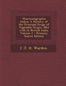 Pharmacographia Indica: A History of the Principal Drugs of Vegetable Origin, Met with in British India, Volume 2 di C. J. H. Warden edito da Nabu Press