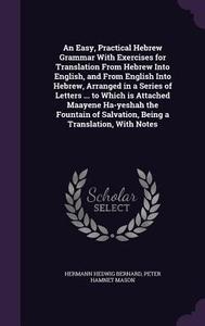 An Easy, Practical Hebrew Grammar With Exercises For Translation From Hebrew Into English, And From English Into Hebrew, Arranged In A Series Of Lette di Hermann Hedwig Bernard, Peter Hamnet Mason edito da Palala Press