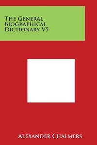 The General Biographical Dictionary V5 di Alexander Chalmers edito da Literary Licensing, LLC