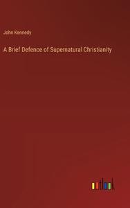 A Brief Defence of Supernatural Christianity di John Kennedy edito da Outlook Verlag