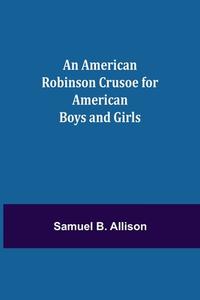 An American Robinson Crusoe for American Boys and Girls di Samuel B. Allison edito da Alpha Editions