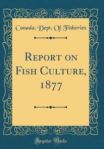 Report on Fish Culture, 1877 (Classic Reprint) di Canada Dept of Fisheries edito da Forgotten Books