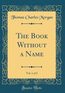 The Book Without a Name, Vol. 1 of 2 (Classic Reprint) di Thomas Charles Morgan edito da Forgotten Books
