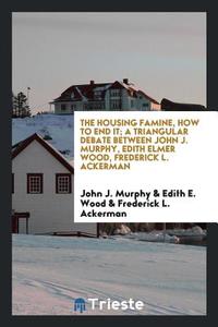 The Housing Famine, How to End It; A Triangular Debate Between John J. Murphy, Edith Elmer Wood, Frederick L. Ackerman di John J. Murphy, Edith E. Wood, Frederick L. Ackerman edito da LIGHTNING SOURCE INC