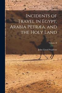 Incidents of Travel in Egypt, Arabia Petræa, and the Holy Land; Volume II di John Lloyd Stephens edito da LEGARE STREET PR