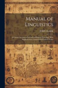 Manual of Linguistics: A Concise Account of General and English Phonology, With Supplementary Chapters On Kindred Topics di John Clark edito da LEGARE STREET PR
