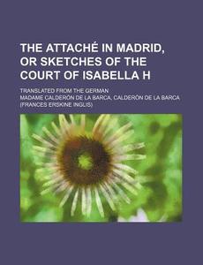 The Attache in Madrid, or Sketches of the Court of Isabella H; Translated from the German di Caldern De La Barca, Madame Calderon De La Barca edito da Rarebooksclub.com