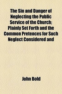 The Sin And Danger Of Neglecting The Public Service Of The Church; Plainly Set Forth And The Common Pretences For Such Neglect Considered And di John Bold edito da General Books Llc