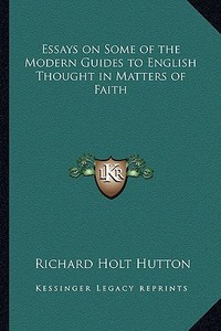 Essays on Some of the Modern Guides to English Thought in Matters of Faith di Richard Holt Hutton edito da Kessinger Publishing