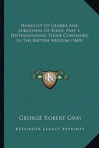 Handlist of Genera and Subgenera of Birds, Part 1, Distinguishing Those Contained in the British Museum (1869) di George Robert Gray edito da Kessinger Publishing