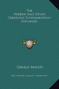 The Hebrew and Other Creations Fundamentally Explained di Gerald Massey edito da Kessinger Publishing