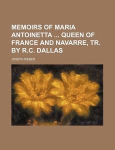 Memoirs Of Maria Antoinetta Queen Of France And Navarre, Tr. By R.c. Dallas di Joseph Weber edito da General Books Llc