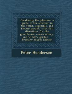 Gardening for Pleasure. a Guide to the Amateur in the Fruit, Vegetable, and Flower Garden, with Full Directions for the Greenhouse, Conservatory, and di Peter Henderson edito da Nabu Press